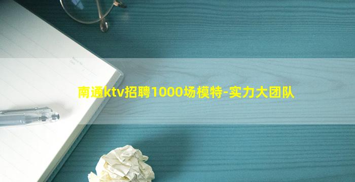 南通ktv招聘1000场模特-实力大团队